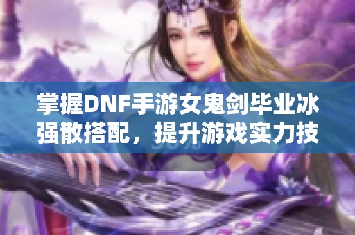 掌握DNF手游女鬼剑毕业冰强散搭配，提升游戏实力技巧解析