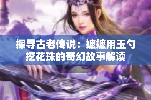 探寻古老传说：嬷嬷用玉勺挖花珠的奇幻故事解读