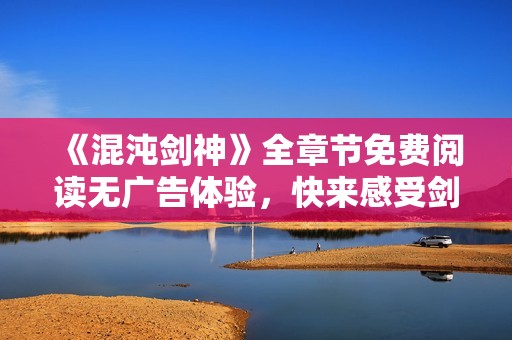 《混沌剑神》全章节免费阅读无广告体验，快来感受剑道魅力！