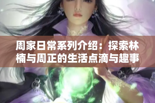 周家日常系列介绍：探索林楠与周正的生活点滴与趣事