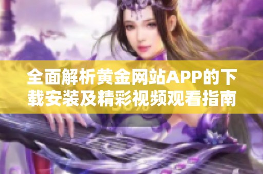 全面解析黄金网站APP的下载安装及精彩视频观看指南