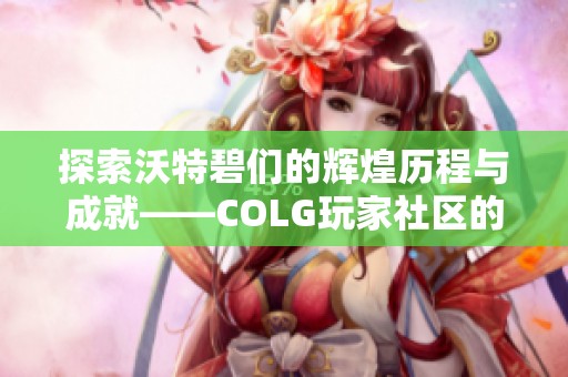 探索沃特碧们的辉煌历程与成就——COLG玩家社区的地下城与勇士秘辛