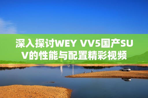 深入探讨WEY VV5国产SUV的性能与配置精彩视频