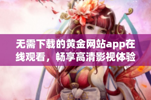 无需下载的黄金网站app在线观看，畅享高清影视体验