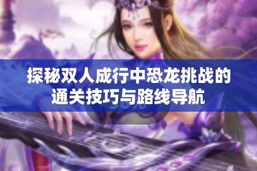 探秘双人成行中恐龙挑战的通关技巧与路线导航