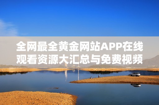 全网最全黄金网站APP在线观看资源大汇总与免费视频分享