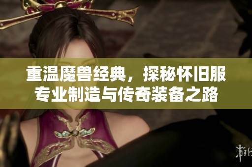 重温魔兽经典，探秘怀旧服专业制造与传奇装备之路