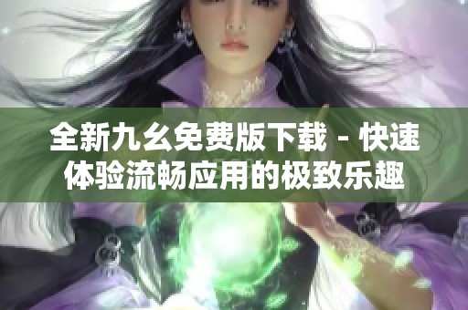 全新九幺免费版下载 - 快速体验流畅应用的极致乐趣