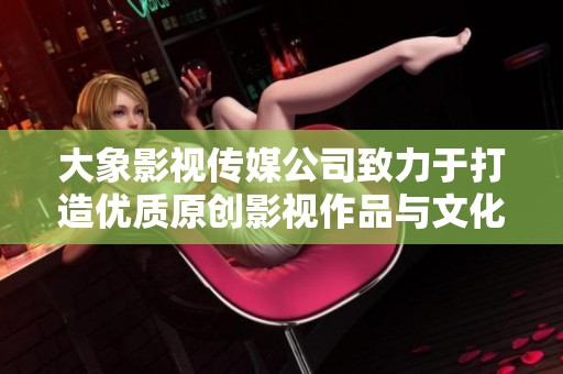 大象影视传媒公司致力于打造优质原创影视作品与文化传播