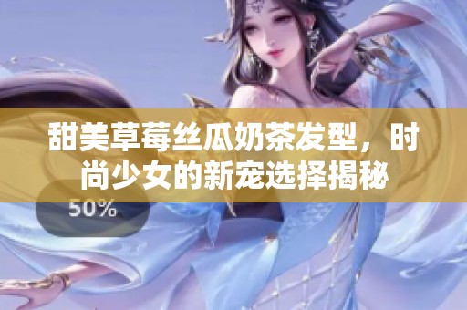 甜美草莓丝瓜奶茶发型，时尚少女的新宠选择揭秘