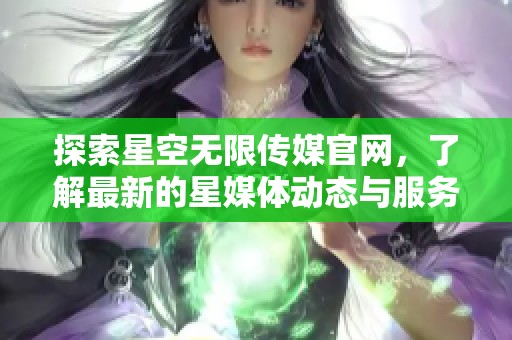 探索星空无限传媒官网，了解最新的星媒体动态与服务内容