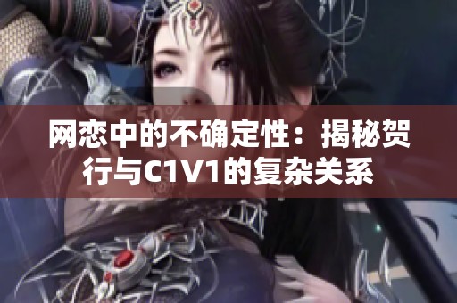 网恋中的不确定性：揭秘贺行与C1V1的复杂关系