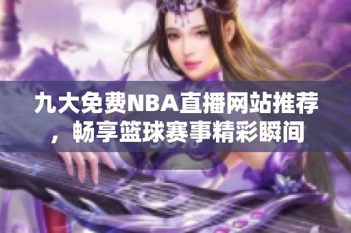 九大免费NBA直播网站推荐，畅享篮球赛事精彩瞬间