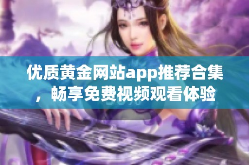 优质黄金网站app推荐合集，畅享免费视频观看体验