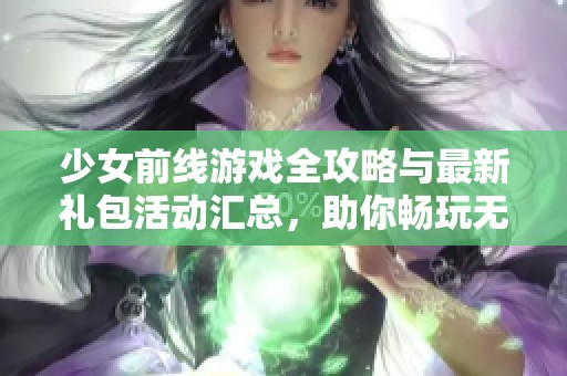 少女前线游戏全攻略与最新礼包活动汇总，助你畅玩无阻