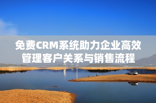 免费CRM系统助力企业高效管理客户关系与销售流程