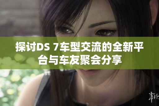 探讨DS 7车型交流的全新平台与车友聚会分享