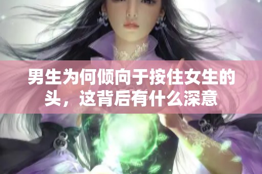 男生为何倾向于按住女生的头，这背后有什么深意