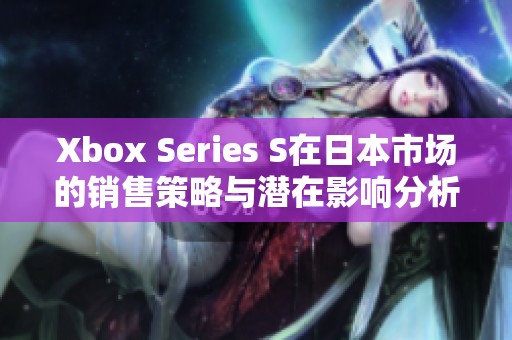 Xbox Series S在日本市场的销售策略与潜在影响分析