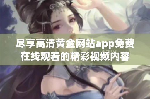 尽享高清黄金网站app免费在线观看的精彩视频内容