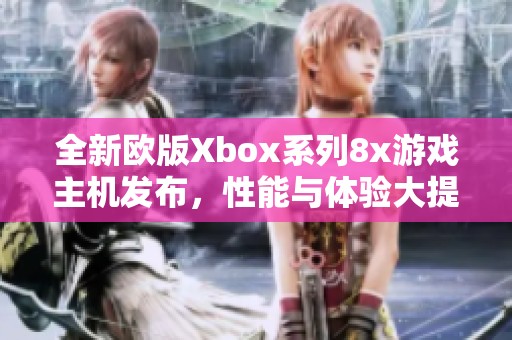 全新欧版Xbox系列8x游戏主机发布，性能与体验大提升