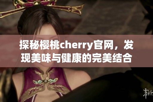 探秘樱桃cherry官网，发现美味与健康的完美结合