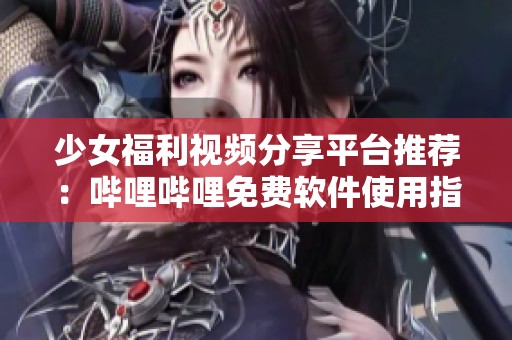 少女福利视频分享平台推荐：哔哩哔哩免费软件使用指南