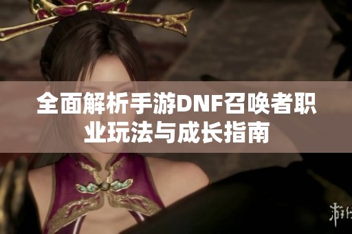 全面解析手游DNF召唤者职业玩法与成长指南