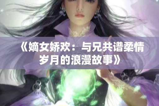 《嫡女娇欢：与兄共谱柔情岁月的浪漫故事》