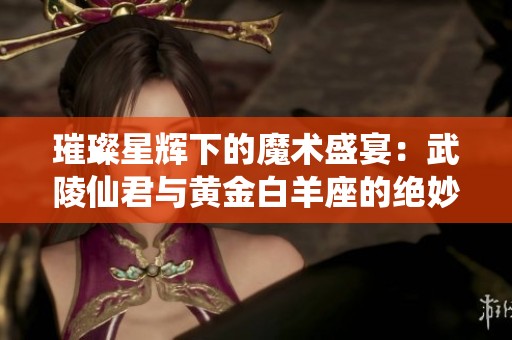 璀璨星辉下的魔术盛宴：武陵仙君与黄金白羊座的绝妙结合