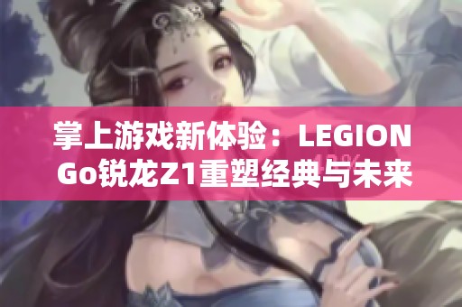 掌上游戏新体验：LEGION Go锐龙Z1重塑经典与未来游戏魅力