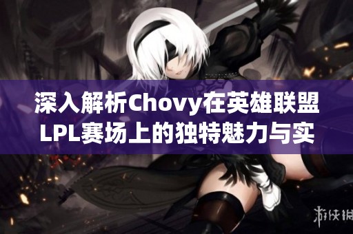 深入解析Chovy在英雄联盟LPL赛场上的独特魅力与实力表现