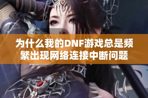 为什么我的DNF游戏总是频繁出现网络连接中断问题