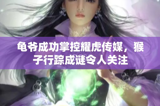 龟爷成功掌控耀虎传媒，猴子行踪成谜令人关注