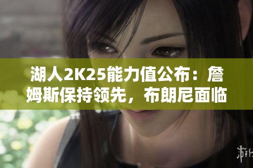 湖人2K25能力值公布：詹姆斯保持领先，布朗尼面临挑战