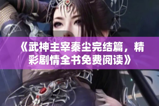 《武神主宰秦尘完结篇，精彩剧情全书免费阅读》