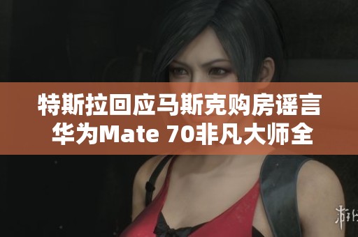 特斯拉回应马斯克购房谣言 华为Mate 70非凡大师全陶再度引关注