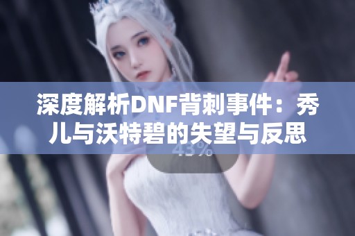 深度解析DNF背刺事件：秀儿与沃特碧的失望与反思