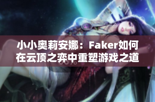 小小奥莉安娜：Faker如何在云顶之弈中重塑游戏之道