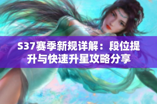 S37赛季新规详解：段位提升与快速升星攻略分享