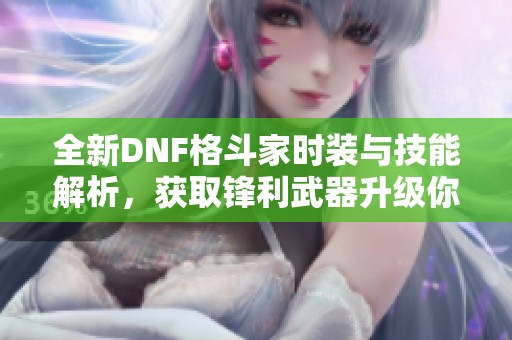 全新DNF格斗家时装与技能解析，获取锋利武器升级你的战斗力