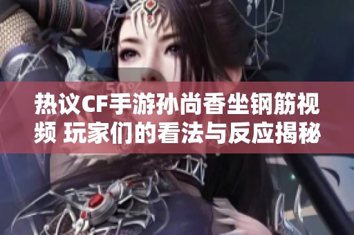 热议CF手游孙尚香坐钢筋视频 玩家们的看法与反应揭秘