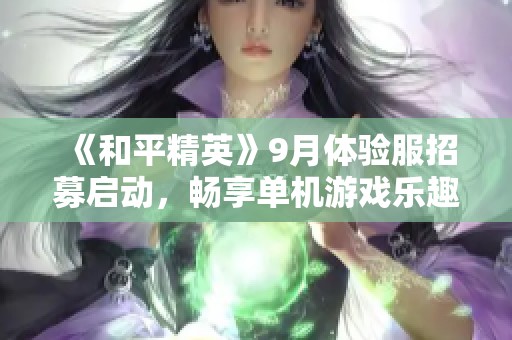 《和平精英》9月体验服招募启动，畅享单机游戏乐趣推荐