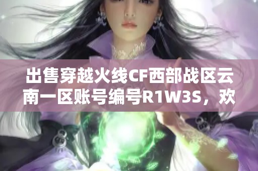 出售穿越火线CF西部战区云南一区账号编号R1W3S，欢迎咨询