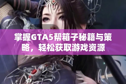 掌握GTA5帮箱子秘籍与策略，轻松获取游戏资源