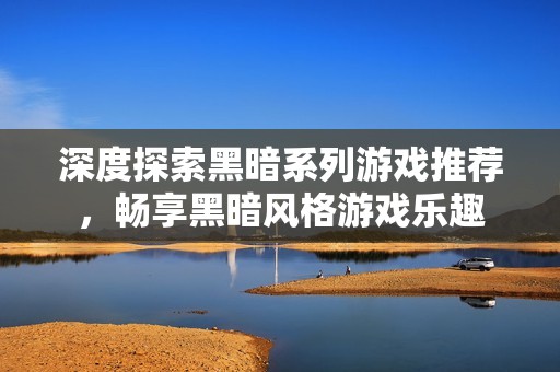 深度探索黑暗系列游戏推荐，畅享黑暗风格游戏乐趣