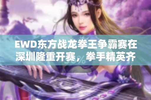 EWD东方战龙拳王争霸赛在深圳隆重开赛，拳手精英齐聚一堂