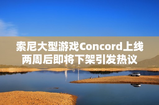 索尼大型游戏Concord上线两周后即将下架引发热议