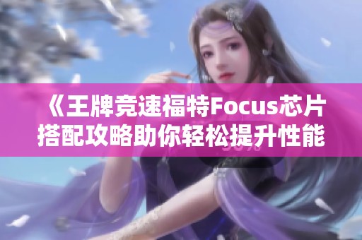 《王牌竞速福特Focus芯片搭配攻略助你轻松提升性能》