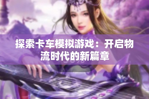 探索卡车模拟游戏：开启物流时代的新篇章